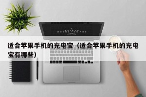 适合苹果手机的充电宝（适合苹果手机的充电宝有哪些）