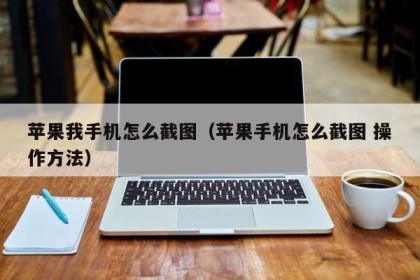 苹果我手机怎么截图（苹果手机怎么截图 操作方法）