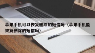 苹果手机可以恢复删除的短信吗（苹果手机能恢复删除的短信吗）