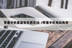 苹果手机里面有东西晃动（苹果手机晃动有异响）