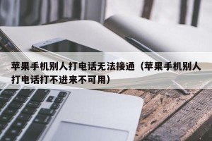 苹果手机别人打电话无法接通（苹果手机别人打电话打不进来不可用）