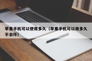 苹果手机可以使用多久（苹果手机可以用多久不会坏）