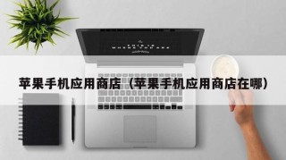 苹果手机应用商店（苹果手机应用商店在哪）
