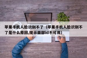 苹果手机人脸识别不了（苹果手机人脸识别不了是什么原因,提示面部id不可用）