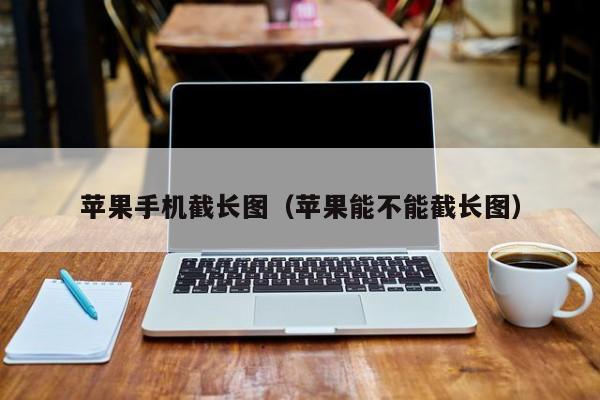 苹果手机截长图(苹果能不能截长图)