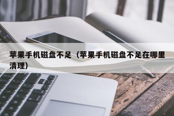 苹果手机磁盘不足(苹果手机磁盘不足在哪里清理)